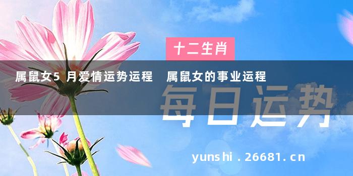 属鼠女5月爱情运势运程 属鼠女的事业运程